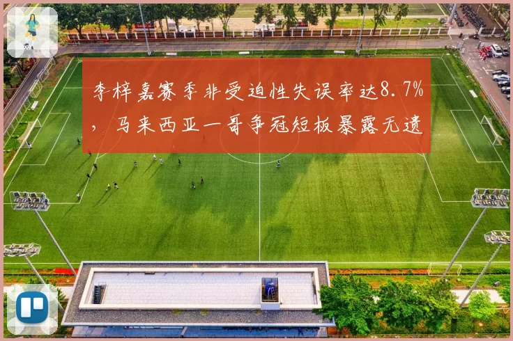 李梓嘉赛季非受迫性失误率达8.7%，马来西亚一哥争冠短板暴露无遗