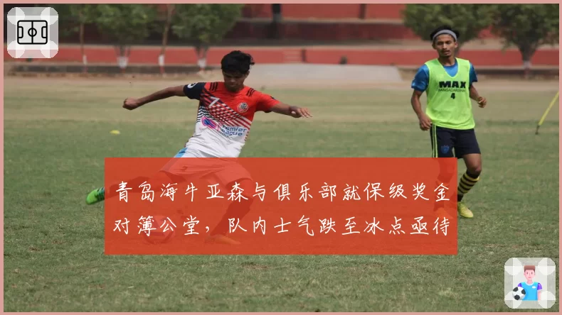 青岛海牛亚森与俱乐部就保级奖金对簿公堂,队内士气跌至冰点亟待调解
