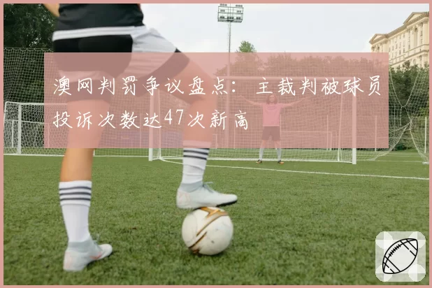 澳网判罚争议盘点:主裁判被球员投诉次数达47次新高