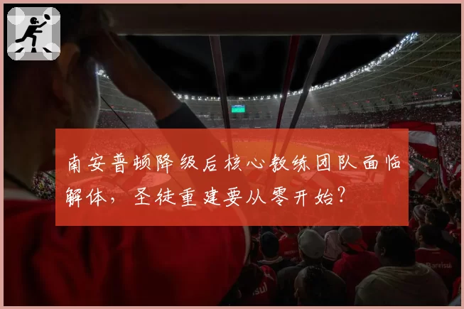 南安普顿降级后核心教练团队面临解体，圣徒重建要从零开始？