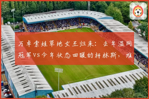 万卓索娃草地女王归来：去年温网冠军vs今年状态回暖的柯林斯，谁更强？