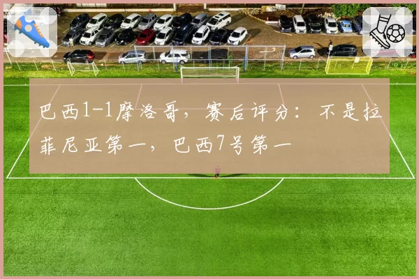 巴西1-1摩洛哥,赛后评分:不是拉菲尼亚第一,巴西7号第一