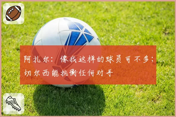 阿扎尔:像我这样的球员可不多;切尔西能抗衡任何对手