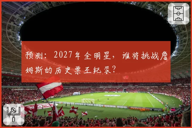 预测：2027年全明星，谁将挑战詹姆斯的历史票王纪录？