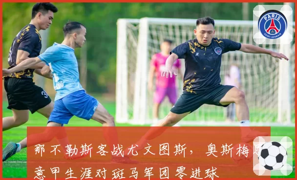 那不勒斯客战尤文图斯,奥斯梅恩意甲生涯对斑马军团零进球