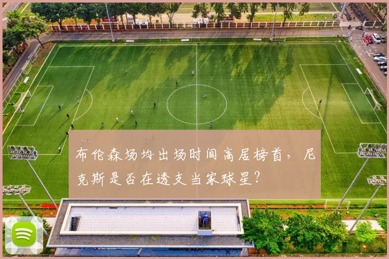 布伦森场均出场时间高居榜首，尼克斯是否在透支当家球星？