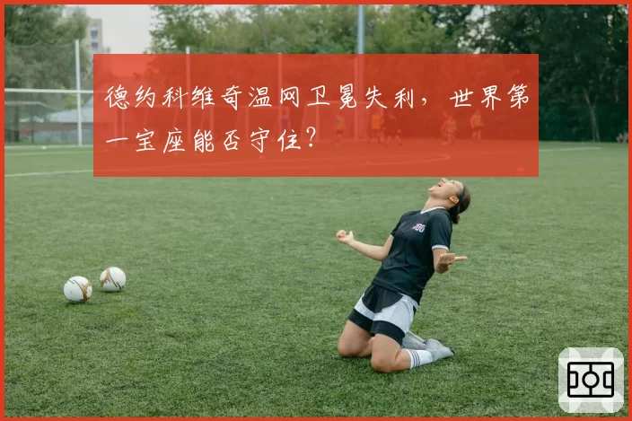 德约科维奇温网卫冕失利,世界第一宝座能否守住?