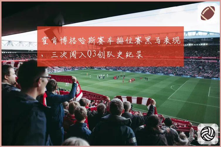 霍肯博格哈斯赛车排位赛黑马表现,三次闯入Q3创队史纪录