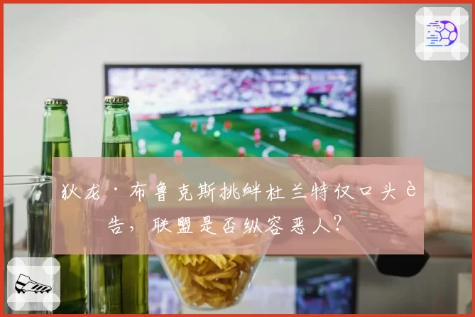 狄龙·布鲁克斯挑衅杜兰特仅口头警告，联盟是否纵容恶人？