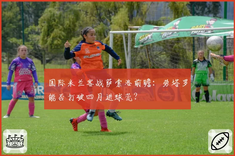 国际米兰客战萨索洛前瞻：劳塔罗能否打破四月进球荒？