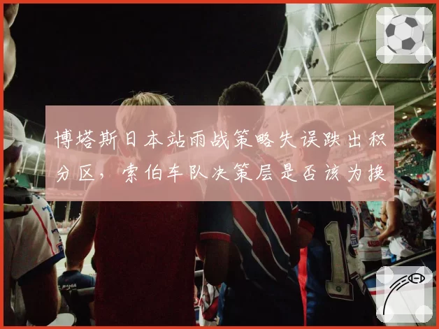 博塔斯日本站雨战策略失误跌出积分区,索伯车队决策层是否该为换胎组背锅?